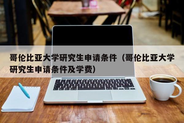 哥伦比亚大学研究生申请条件（哥伦比亚大学研究生申请条件及学费）  第1张