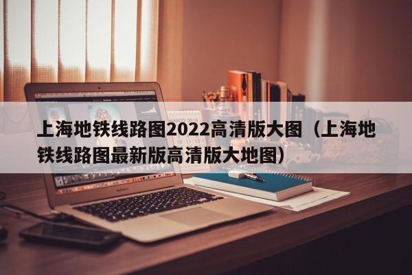 上海地铁线路图2022高清版大图（上海地铁线路图最新版高清版大地图）  第1张