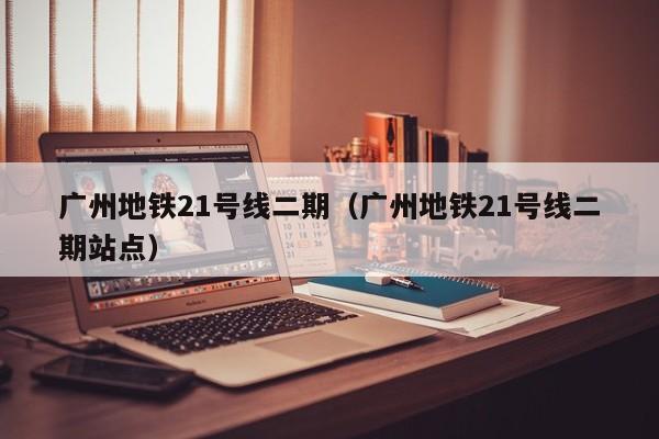 广州地铁21号线二期（广州地铁21号线二期站点）