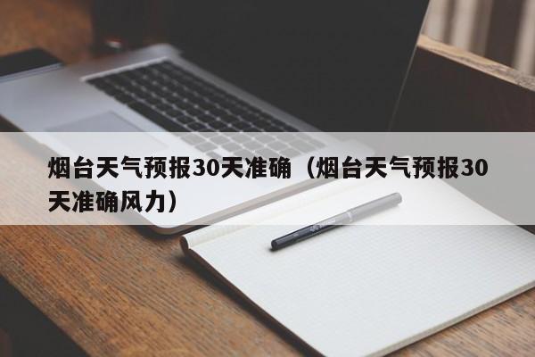 烟台天气预报30天准确（烟台天气预报30天准确风力）  第1张