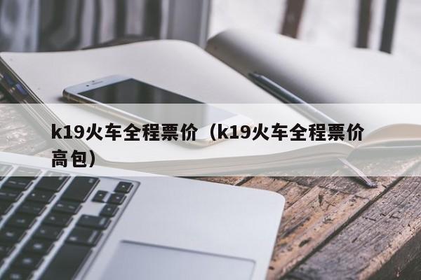 k19火车全程票价（k19火车全程票价 高包）  第1张