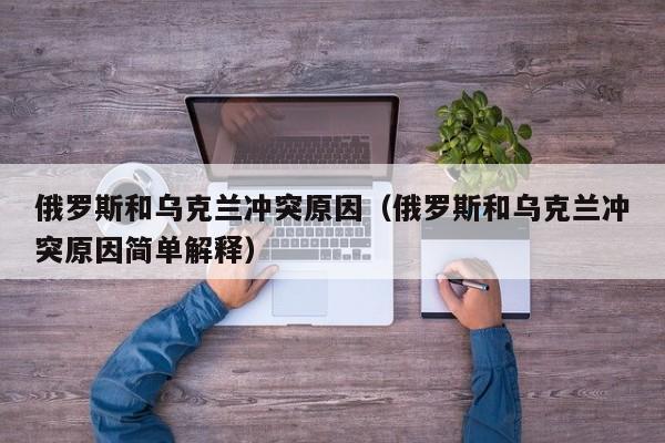 俄罗斯和乌克兰冲突原因（俄罗斯和乌克兰冲突原因简单解释）