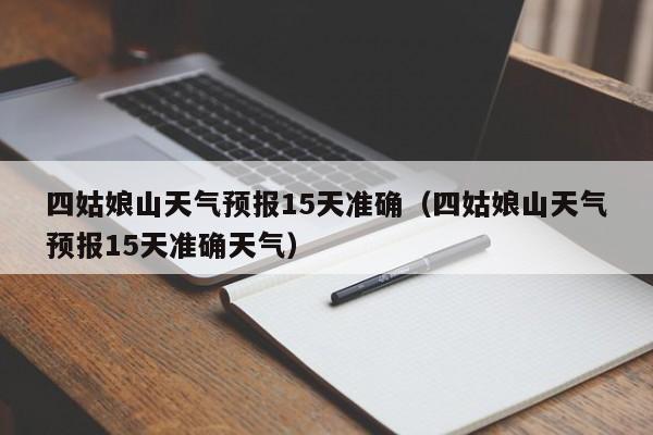 四姑娘山天气预报15天准确（四姑娘山天气预报15天准确天气）  第1张