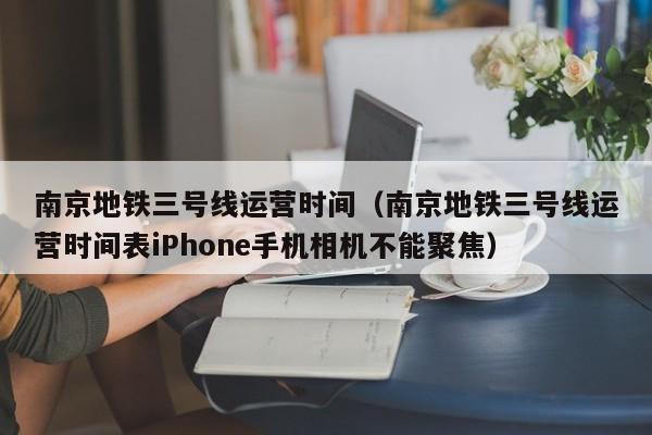 南京地铁三号线运营时间（南京地铁三号线运营时间表iPhone手机相机不能聚焦）