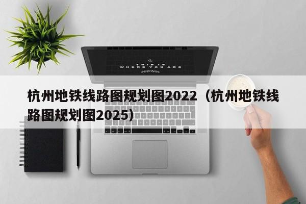 杭州地铁线路图规划图2022（杭州地铁线路图规划图2025）