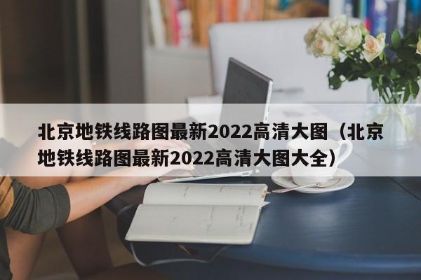 北京地铁线路图最新2022高清大图（北京地铁线路图最新2022高清大图大全）  第1张