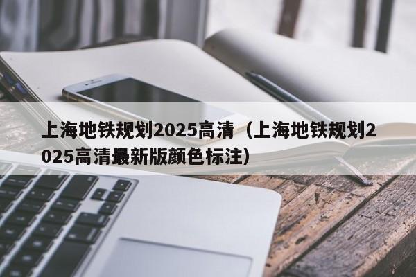 上海地铁规划2025高清（上海地铁规划2025高清最新版颜色标注）