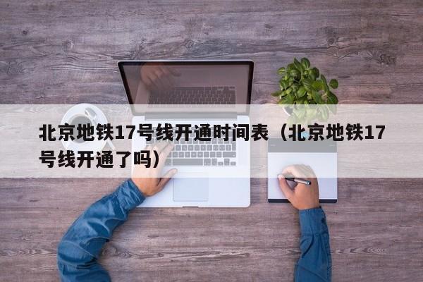 北京地铁17号线开通时间表（北京地铁17号线开通了吗）  第1张