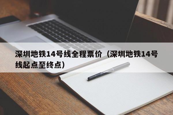 深圳地铁14号线全程票价（深圳地铁14号线起点至终点）