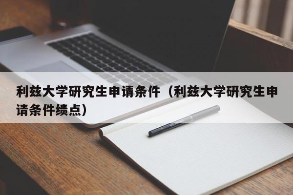 利兹大学研究生申请条件（利兹大学研究生申请条件绩点）