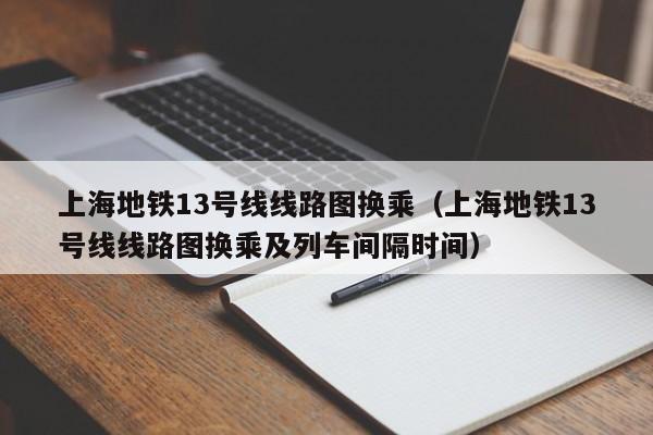 上海地铁13号线线路图换乘（上海地铁13号线线路图换乘及列车间隔时间）  第1张