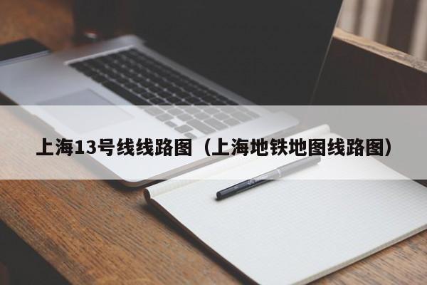 上海13号线线路图（上海地铁地图线路图）