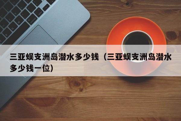 三亚蜈支洲岛潜水多少钱（三亚蜈支洲岛潜水多少钱一位）