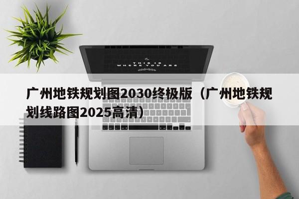 广州地铁规划图2030终极版（广州地铁规划线路图2025高清）  第1张