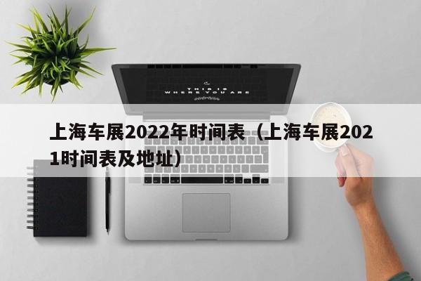 上海车展2022年时间表（上海车展2021时间表及地址）