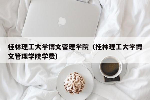 桂林理工大学博文管理学院（桂林理工大学博文管理学院学费）  第1张