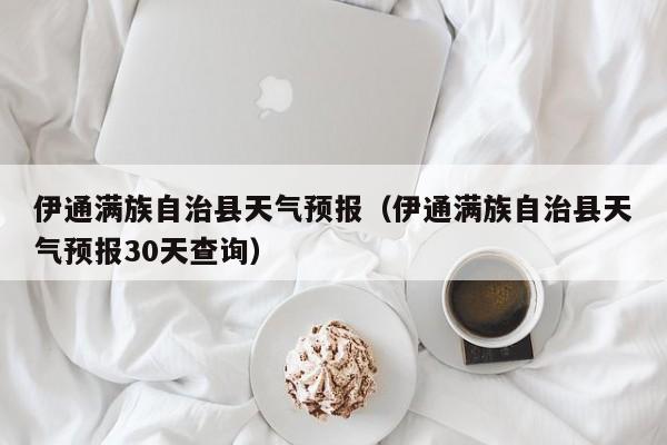 伊通满族自治县天气预报（伊通满族自治县天气预报30天查询）  第1张