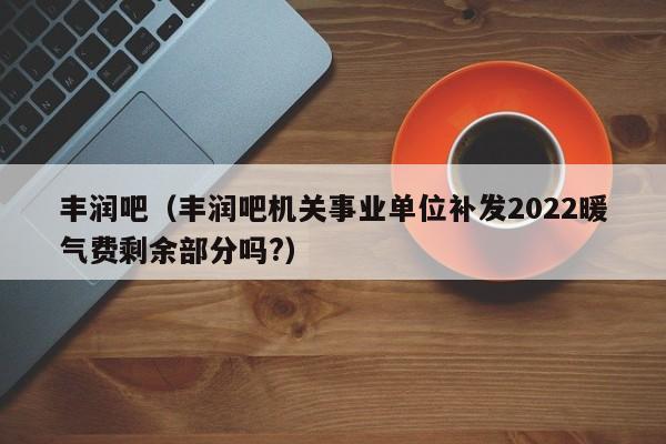 丰润吧（丰润吧机关事业单位补发2022暖气费剩余部分吗?）  第1张