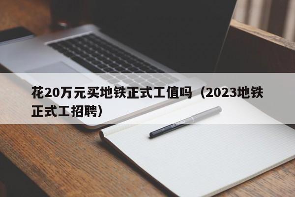 花20万元买地铁正式工值吗（2023地铁正式工招聘）  第1张