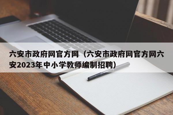 六安市政府网官方网（六安市政府网官方网六安2023年中小学教师编制招聘）