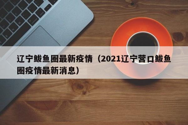 辽宁鲅鱼圈最新疫情（2021辽宁营口鲅鱼圈疫情最新消息）