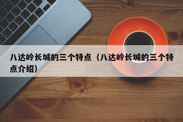 八达岭长城的三个特点（八达岭长城的三个特点介绍）