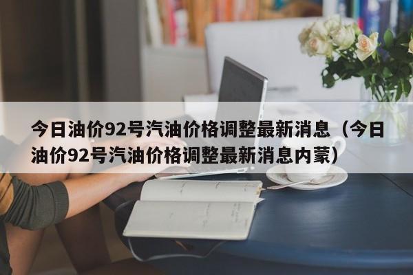 今日油价92号汽油价格调整最新消息（今日油价92号汽油价格调整最新消息内蒙）  第1张