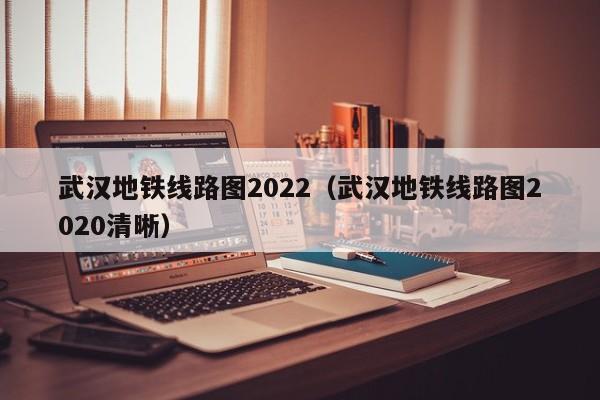 武汉地铁线路图2022（武汉地铁线路图2020清晰）