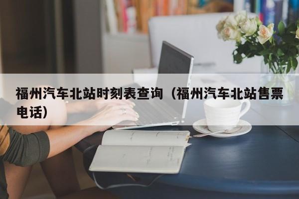 福州汽车北站时刻表查询（福州汽车北站售票电话）