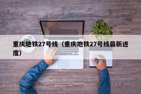 重庆地铁27号线（重庆地铁27号线最新进度）  第1张