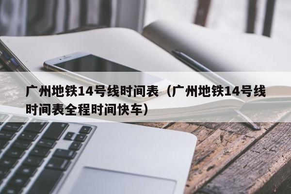 广州地铁14号线时间表（广州地铁14号线时间表全程时间快车）