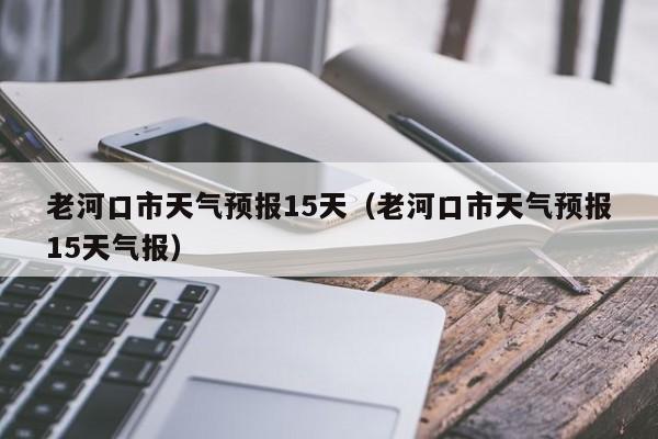 老河口市天气预报15天（老河口市天气预报15天气报）  第1张