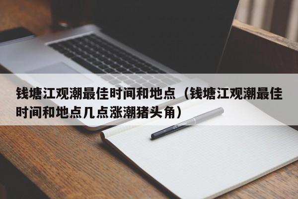 钱塘江观潮最佳时间和地点（钱塘江观潮最佳时间和地点几点涨潮猪头角）