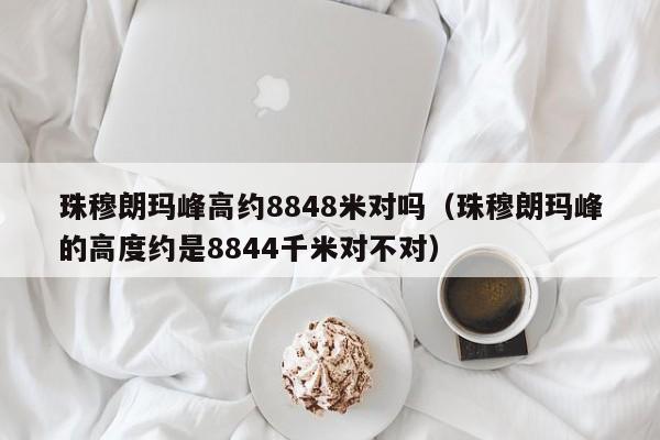 珠穆朗玛峰高约8848米对吗（珠穆朗玛峰的高度约是8844千米对不对）