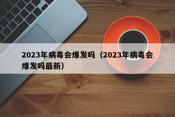 2023年病毒会爆发吗（2023年病毒会爆发吗最新）  第1张