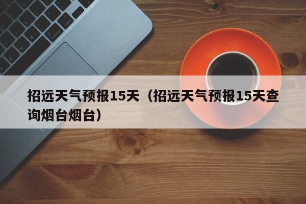 招远天气预报15天（招远天气预报15天查询烟台烟台）