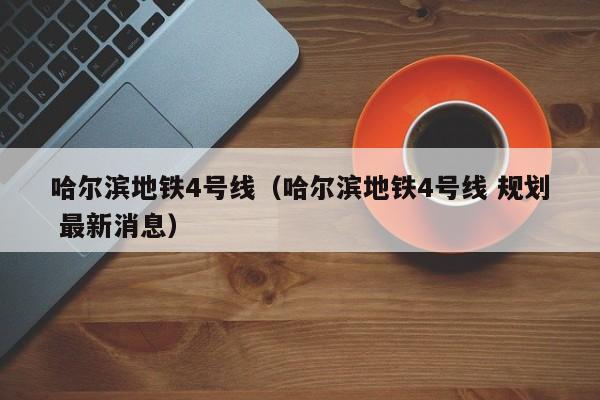 哈尔滨地铁4号线（哈尔滨地铁4号线 规划 最新消息）