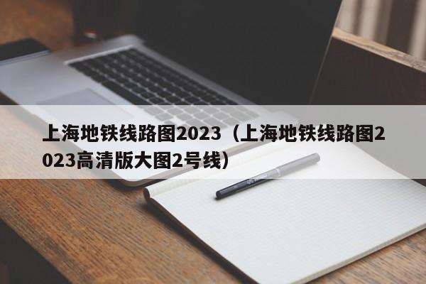 上海地铁线路图2023（上海地铁线路图2023高清版大图2号线）