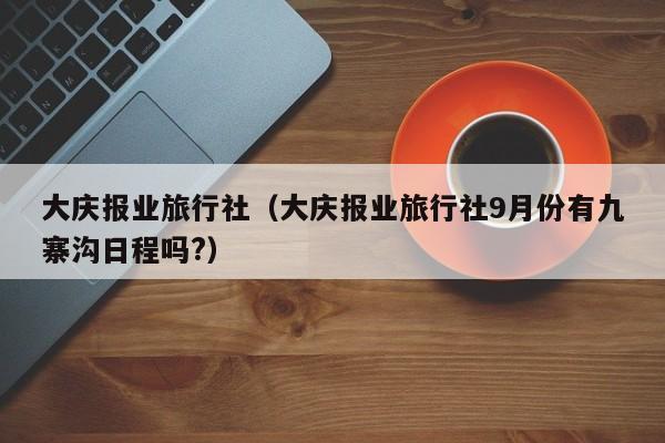 大庆报业旅行社（大庆报业旅行社9月份有九寨沟日程吗?）