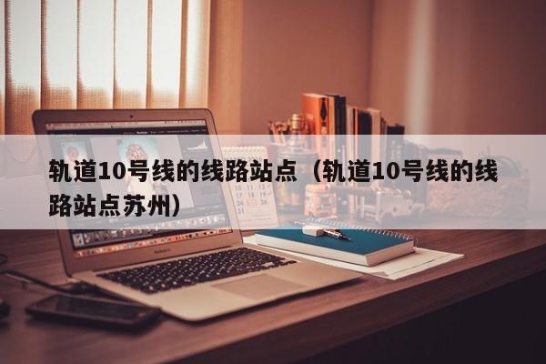 轨道10号线的线路站点（轨道10号线的线路站点苏州）  第1张