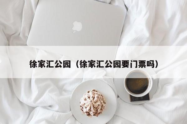 徐家汇公园（徐家汇公园要门票吗）