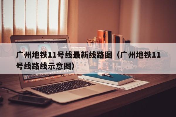 广州地铁11号线最新线路图（广州地铁11号线路线示意图）  第1张