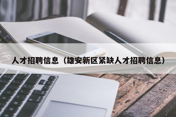 人才招聘信息（雄安新区紧缺人才招聘信息）