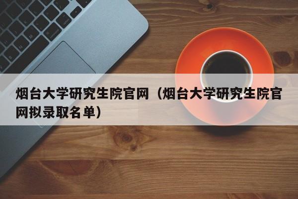 烟台大学研究生院官网（烟台大学研究生院官网拟录取名单）