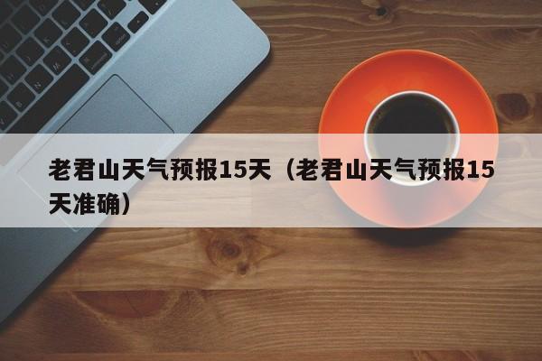 老君山天气预报15天（老君山天气预报15天准确）  第1张