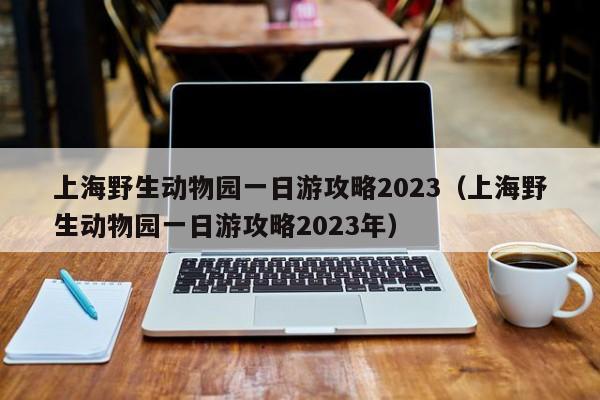 上海野生动物园一日游攻略2023（上海野生动物园一日游攻略2023年）