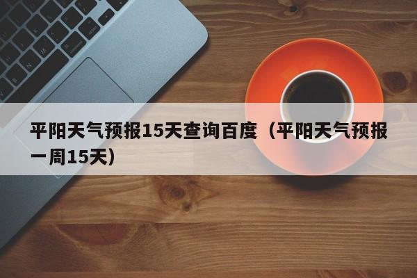 平阳天气预报15天查询百度（平阳天气预报一周15天）