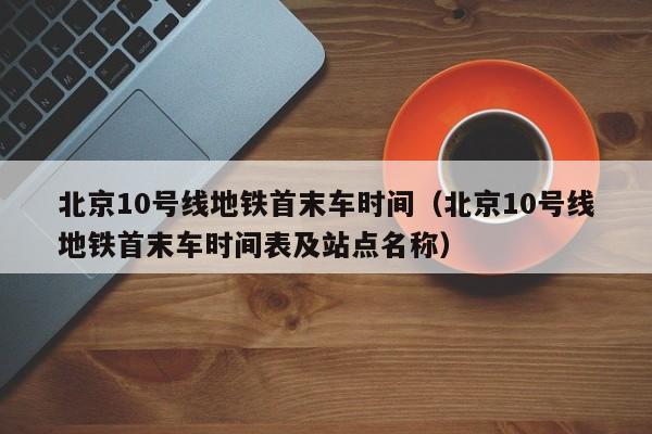 北京10号线地铁首末车时间（北京10号线地铁首末车时间表及站点名称）