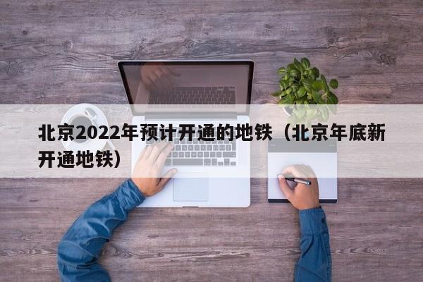 北京2022年预计开通的地铁（北京年底新开通地铁）