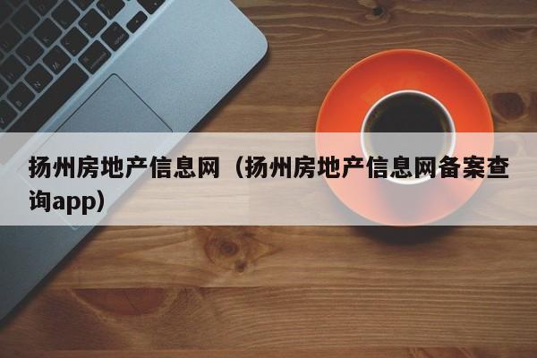 扬州房地产信息网（扬州房地产信息网备案查询app）